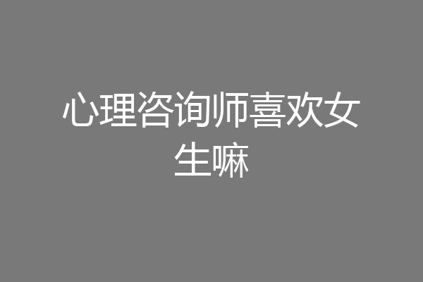 心理咨询师喜欢女生嘛