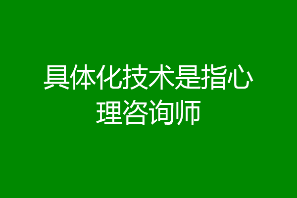 具体化技术是指心理咨询师
