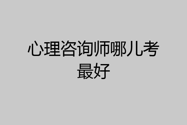 心理咨询师哪儿考最好