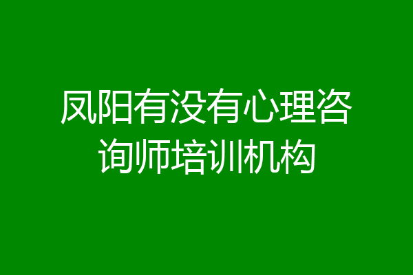凤阳有没有心理咨询师培训机构