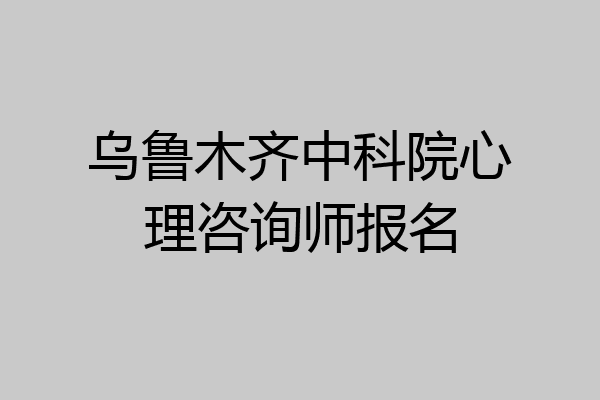 乌鲁木齐中科院心理咨询师报名