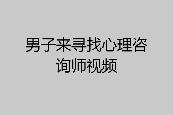 男子来寻找心理咨询师视频
