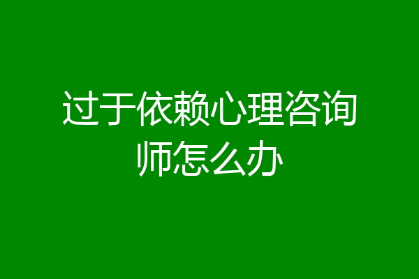 过于依赖心理咨询师怎么办