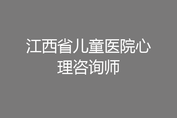 江西省儿童医院心理咨询师