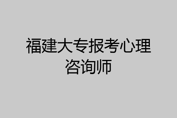福建大专报考心理咨询师