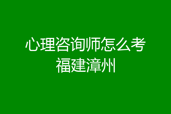 心理咨询师怎么考福建漳州