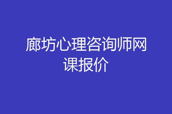 廊坊心理咨询师网课报价