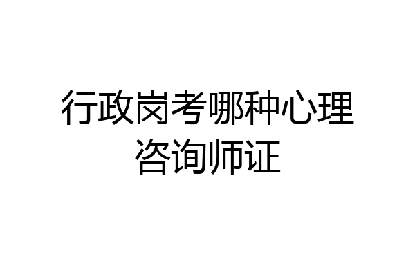 行政岗考哪种心理咨询师证