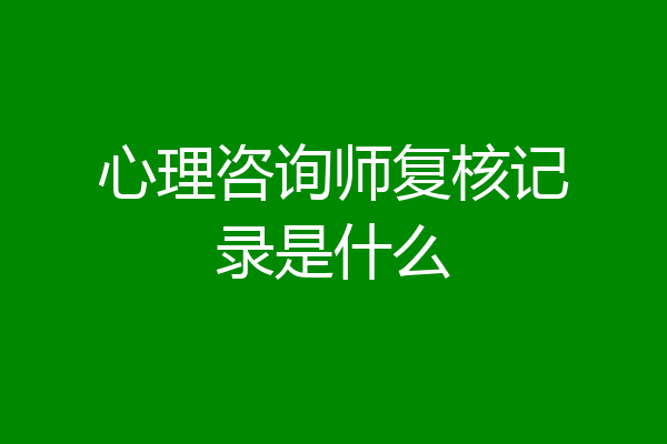 心理咨询师复核记录是什么