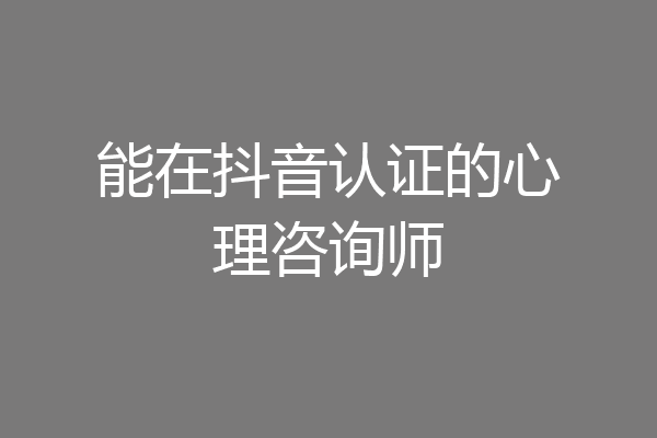 能在抖音认证的心理咨询师