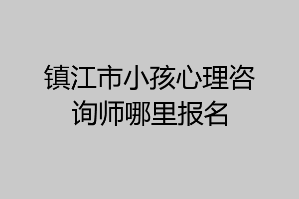 镇江市小孩心理咨询师哪里报名
