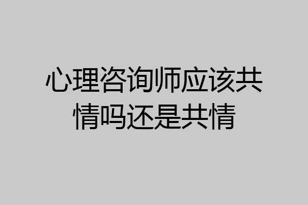 心理咨询师应该共情吗还是共情