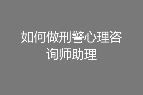 如何做刑警心理咨询师助理