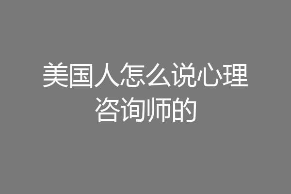美国人怎么说心理咨询师的
