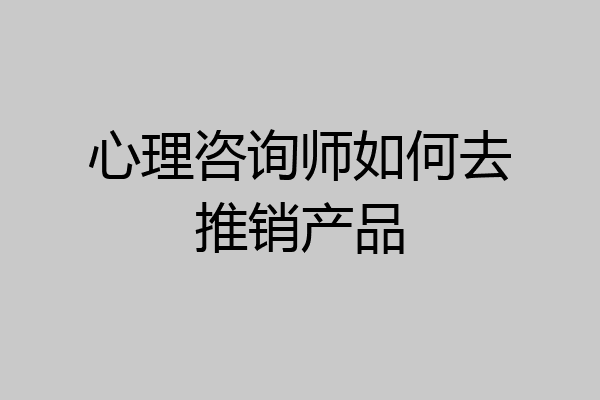 心理咨询师如何去推销产品