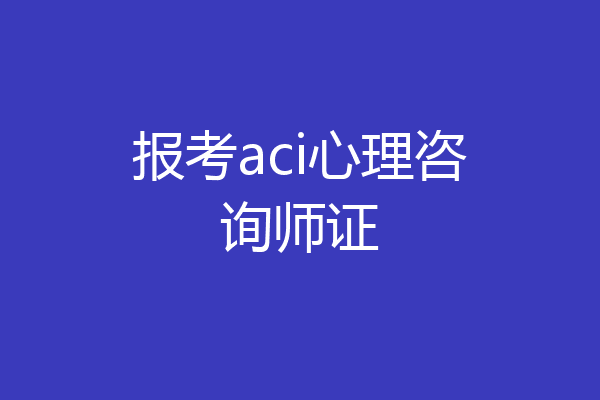 报考aci心理咨询师证