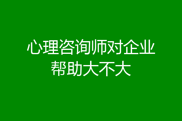 心理咨询师对企业帮助大不大