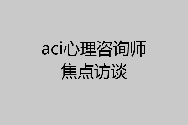 aci心理咨询师焦点访谈