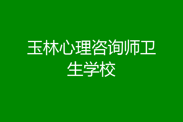 玉林心理咨询师卫生学校