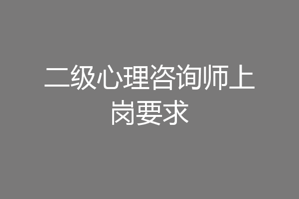 二级心理咨询师上岗要求