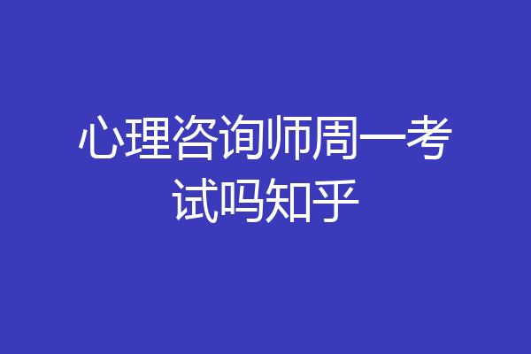 心理咨询师周一考试吗知乎