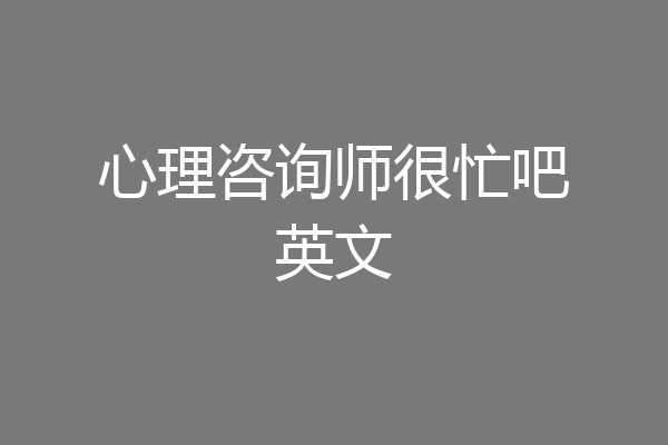 心理咨询师很忙吧英文
