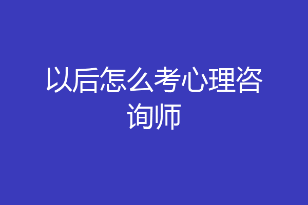 以后怎么考心理咨询师