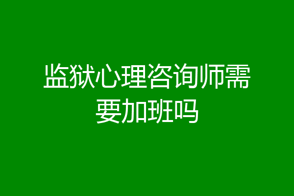 监狱心理咨询师需要加班吗