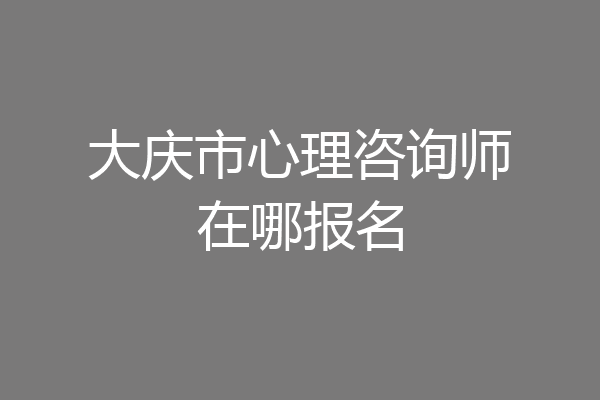 大庆市心理咨询师在哪报名