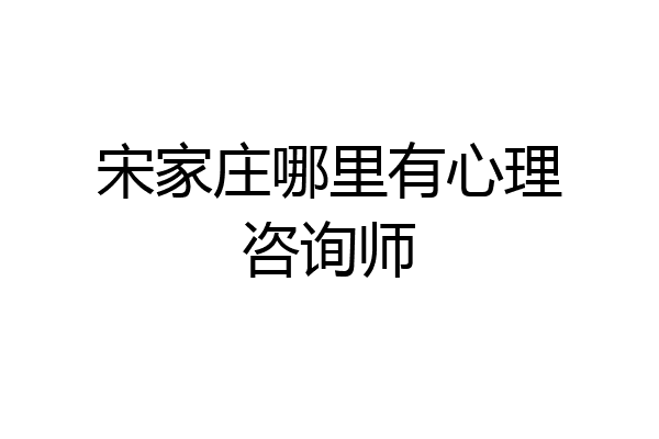 宋家庄哪里有心理咨询师