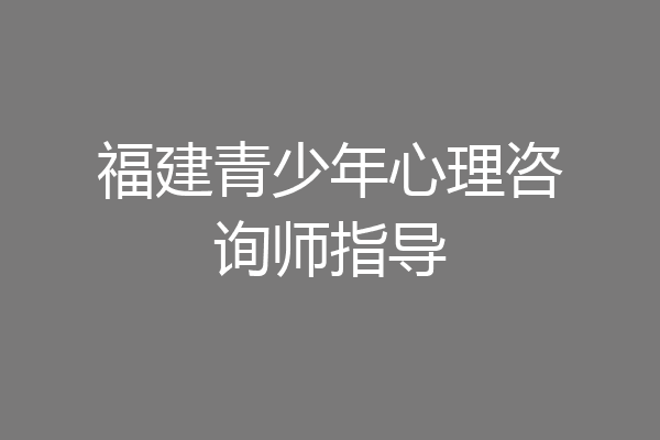 福建青少年心理咨询师指导