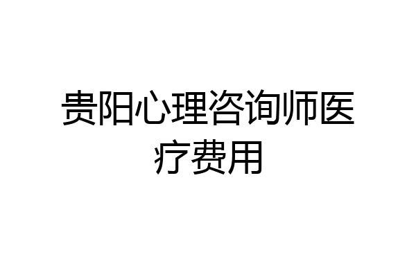 贵阳心理咨询师医疗费用
