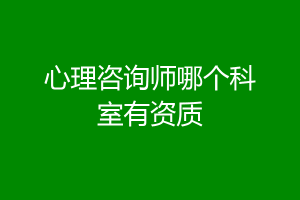 心理咨询师哪个科室有资质