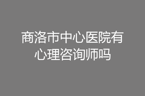 商洛市中心医院有心理咨询师吗