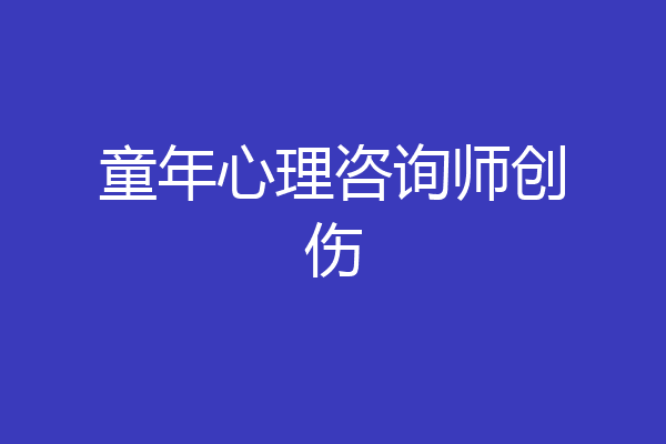 童年心理咨询师创伤