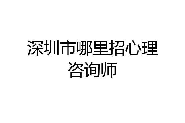 深圳市哪里招心理咨询师