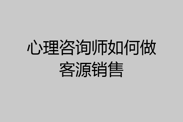 心理咨询师如何做客源销售