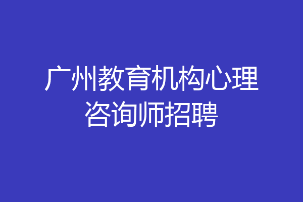 广州教育机构心理咨询师招聘
