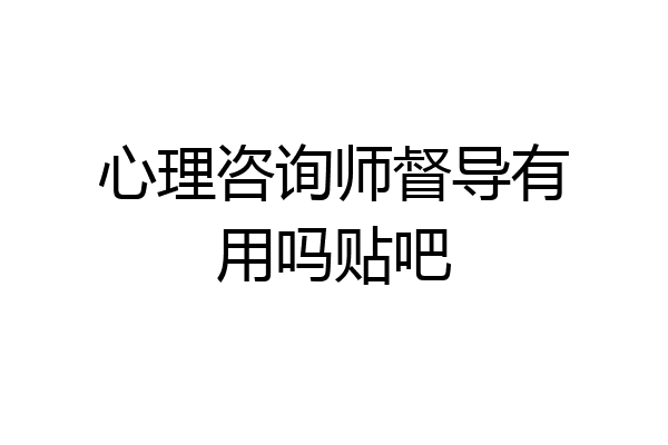 心理咨询师督导有用吗贴吧