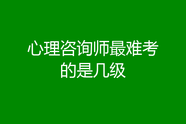 心理咨询师最难考的是几级