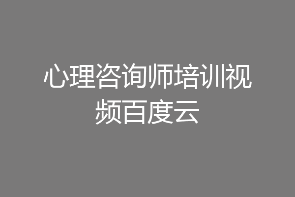 心理咨询师培训视频百度云