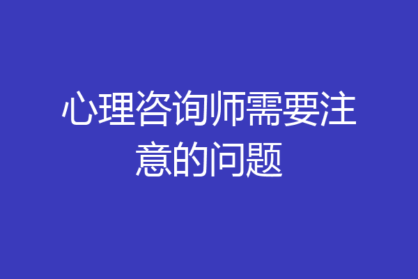 心理咨询师需要注意的问题