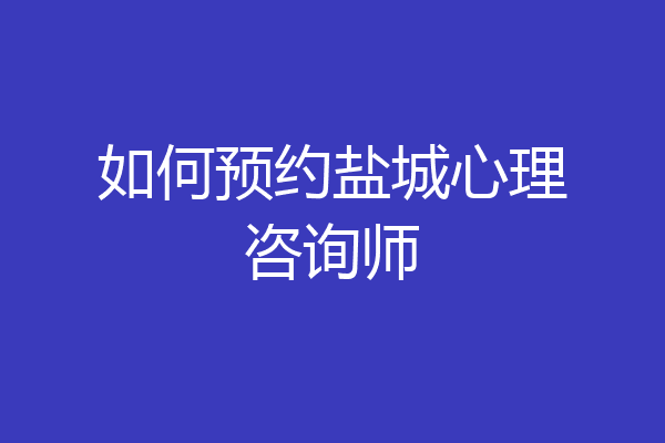 如何预约盐城心理咨询师