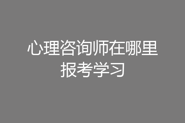 心理咨询师在哪里报考学习