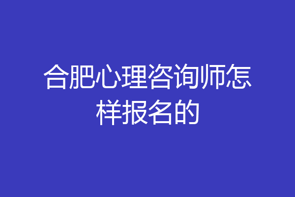 合肥心理咨询师怎样报名的