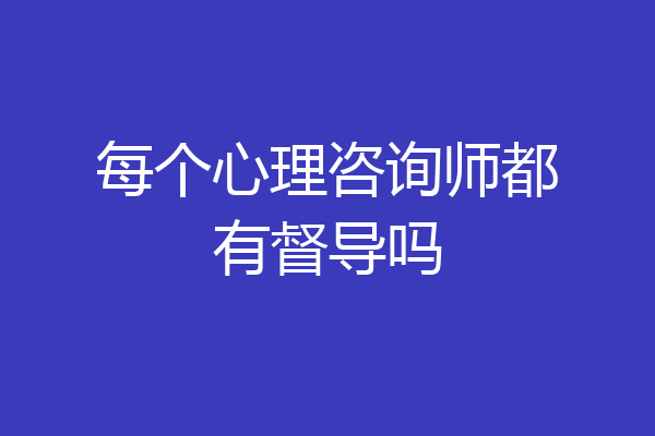 每个心理咨询师都有督导吗