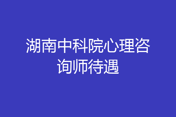 湖南中科院心理咨询师待遇