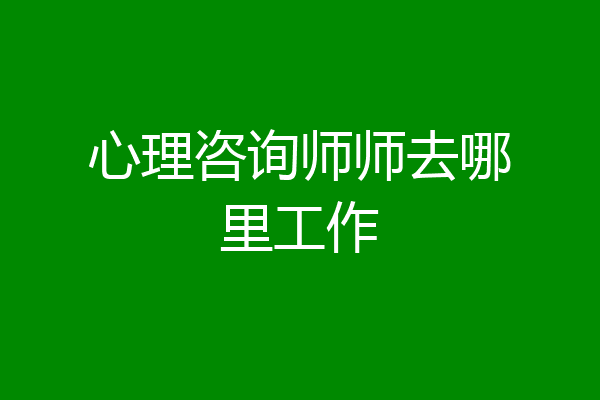 心理咨询师师去哪里工作