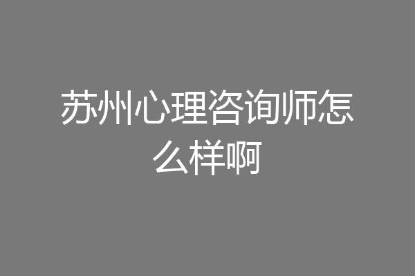 苏州心理咨询师怎么样啊