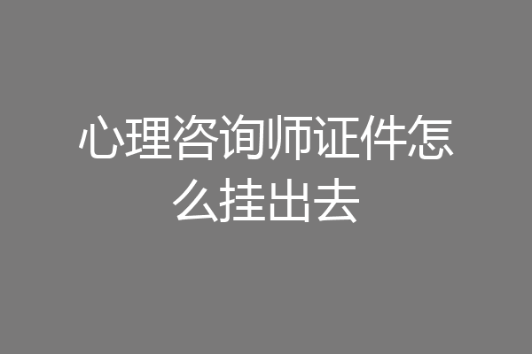 心理咨询师证件怎么挂出去